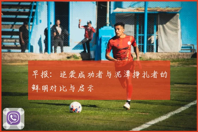 早报：逆袭成功者与泥潭挣扎者的鲜明对比与启示