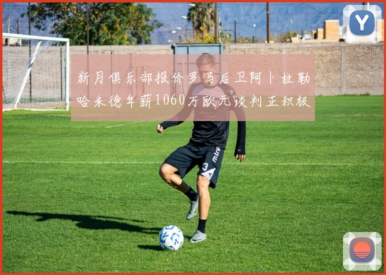 新月俱乐部报价罗马后卫阿卜杜勒哈米德年薪1060万欧元谈判正积极进行中