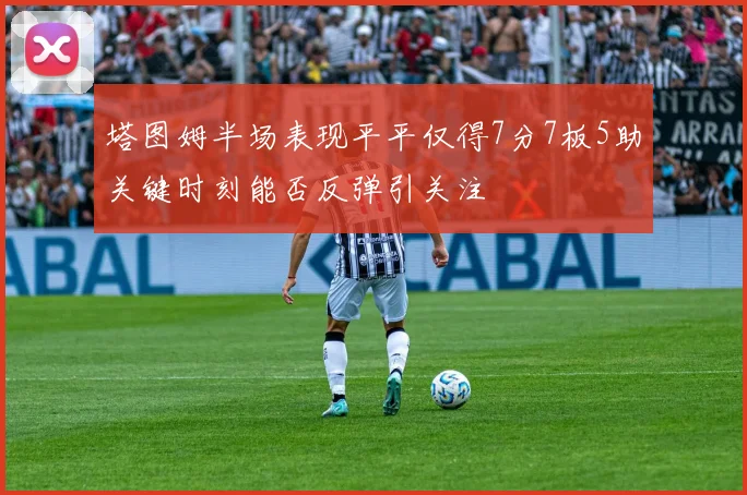塔图姆半场表现平平仅得7分7板5助关键时刻能否反弹引关注