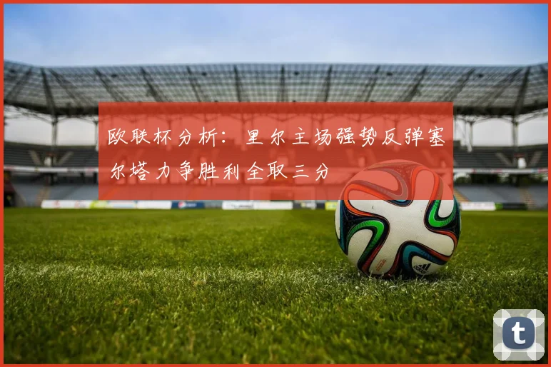 欧联杯分析：里尔主场强势反弹塞尔塔力争胜利全取三分