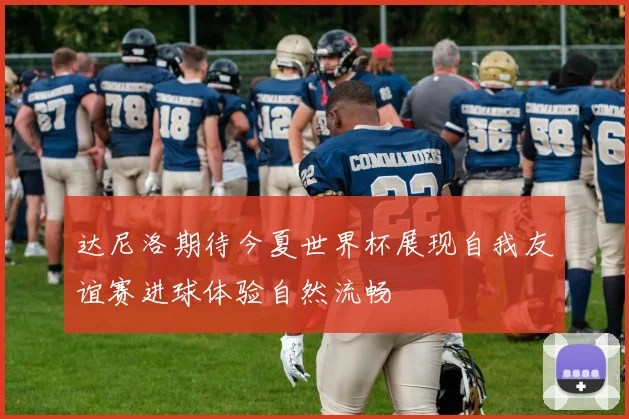达尼洛期待今夏世界杯展现自我友谊赛进球体验自然流畅