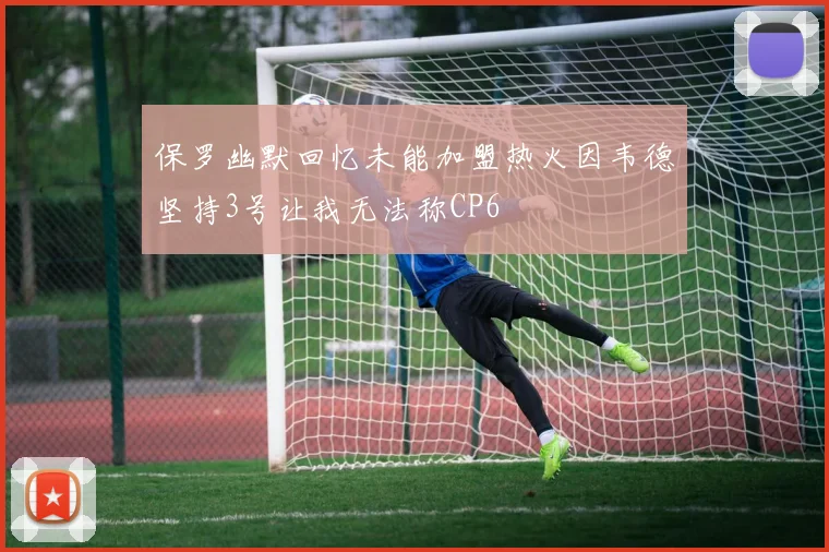 保罗幽默回忆未能加盟热火因韦德坚持3号让我无法称CP6