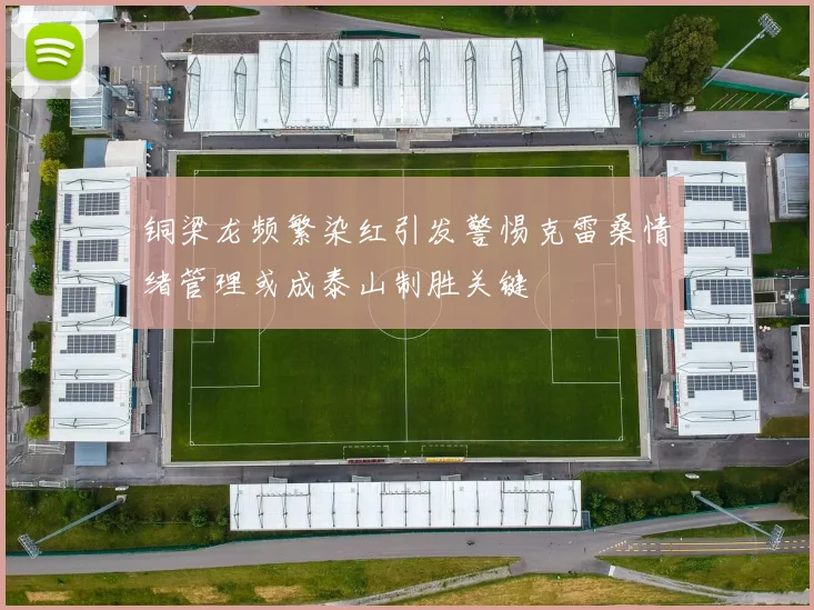铜梁龙频繁染红引发警惕克雷桑情绪管理或成泰山制胜关键