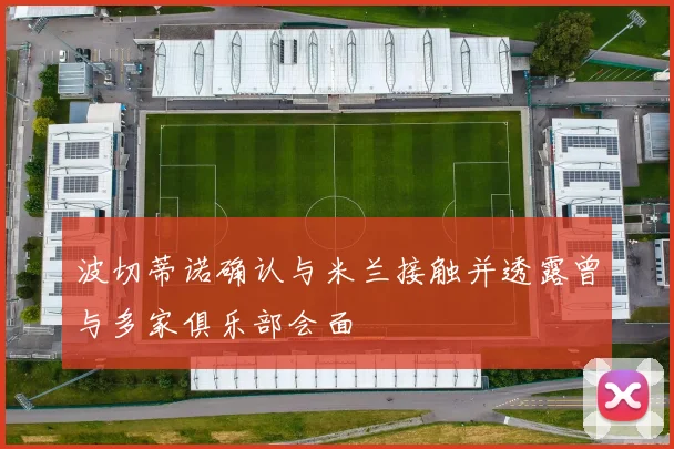 波切蒂诺确认与米兰接触并透露曾与多家俱乐部会面