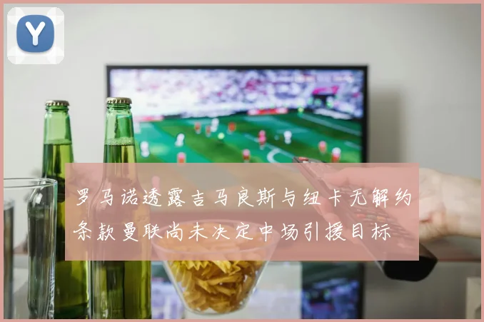 罗马诺透露吉马良斯与纽卡无解约条款曼联尚未决定中场引援目标