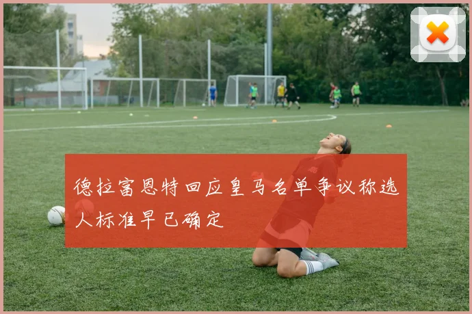 德拉富恩特回应皇马名单争议称选人标准早已确定