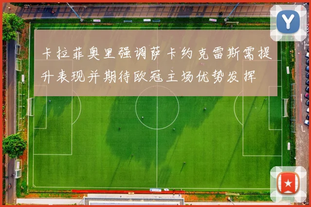 卡拉菲奥里强调萨卡约克雷斯需提升表现并期待欧冠主场优势发挥