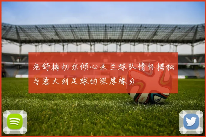 老舒梅切尔倾心米兰球队情怀揭秘与意大利足球的深厚缘分