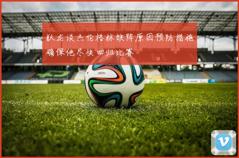 狄龙谈杰伦格林缺阵原因预防措施确保他尽快回归比赛