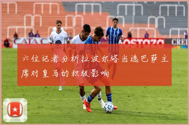 六位记者分析拉波尔塔当选巴萨主席对皇马的积极影响