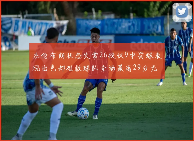 杰伦布朗状态失常26投仅9中罚球表现出色却难救球队全场最高29分无奈空砍