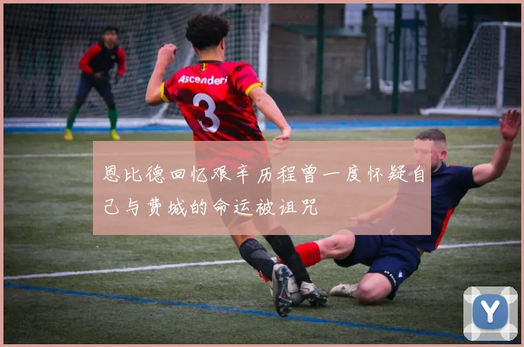 恩比德回忆艰辛历程曾一度怀疑自己与费城的命运被诅咒