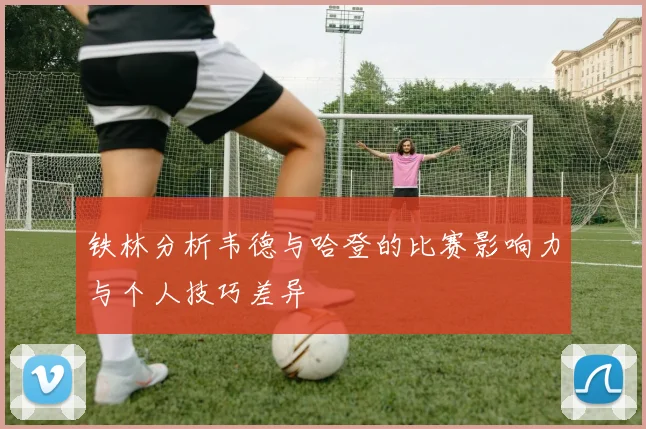 铁林分析韦德与哈登的比赛影响力与个人技巧差异