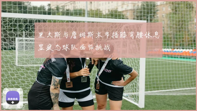 里夫斯与詹姆斯末节捂膝弯腰休息显疲态球队面临挑战