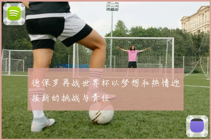 德保罗再战世界杯以梦想和热情迎接新的挑战与责任