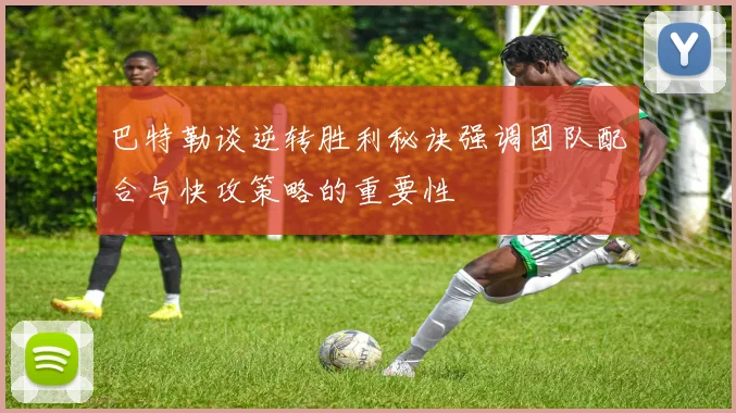 巴特勒谈逆转胜利秘诀强调团队配合与快攻策略的重要性