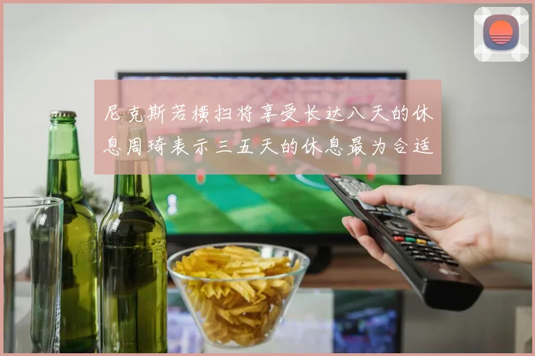 尼克斯若横扫将享受长达八天的休息周琦表示三五天的休息最为合适