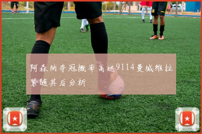 阿森纳夺冠概率高达9114曼城维拉紧随其后分析