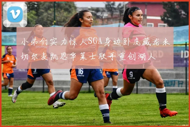 小弟们实力惊人SGA身边卧虎藏龙米切尔麦凯恩华莱士联手重创湖人