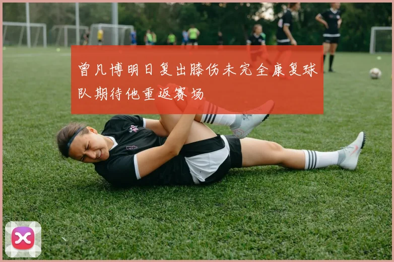 曾凡博明日复出膝伤未完全康复球队期待他重返赛场