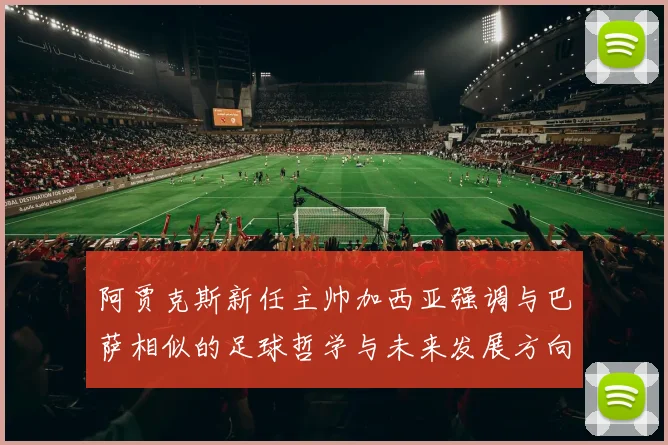 阿贾克斯新任主帅加西亚强调与巴萨相似的足球哲学与未来发展方向
