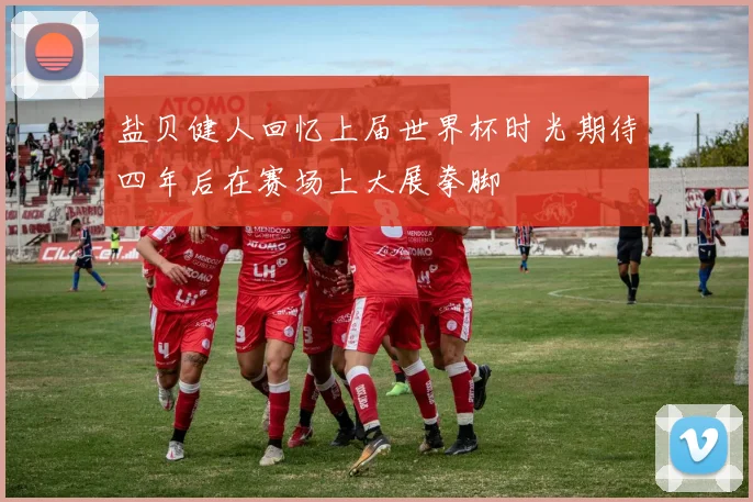 盐贝健人回忆上届世界杯时光期待四年后在赛场上大展拳脚