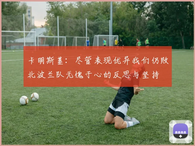 卡明斯基：尽管表现优异我们仍败北波兰队无愧于心的反思与坚持