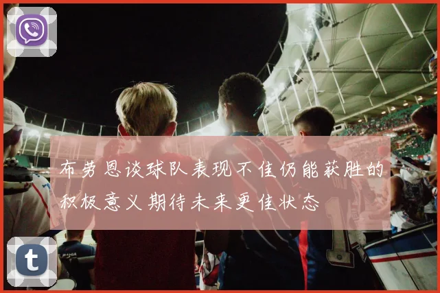 布劳恩谈球队表现不佳仍能获胜的积极意义期待未来更佳状态