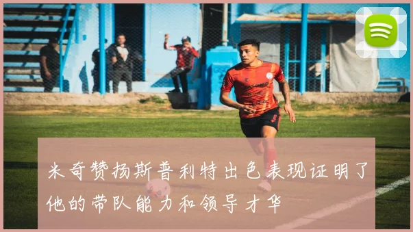 米奇赞扬斯普利特出色表现证明了他的带队能力和领导才华