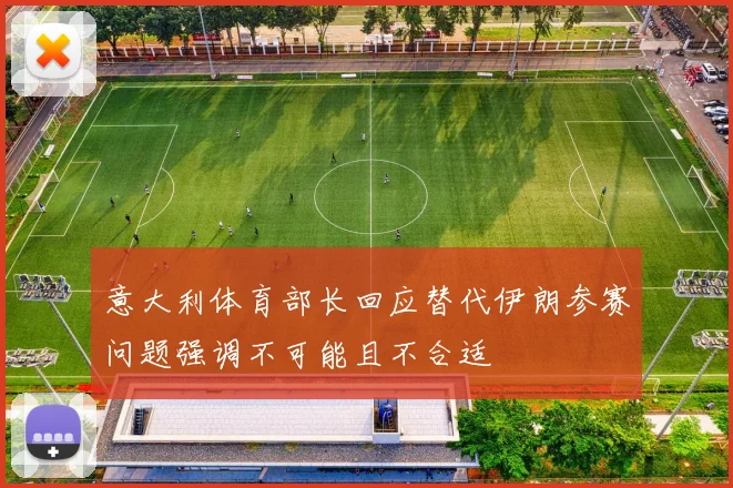 意大利体育部长回应替代伊朗参赛问题强调不可能且不合适