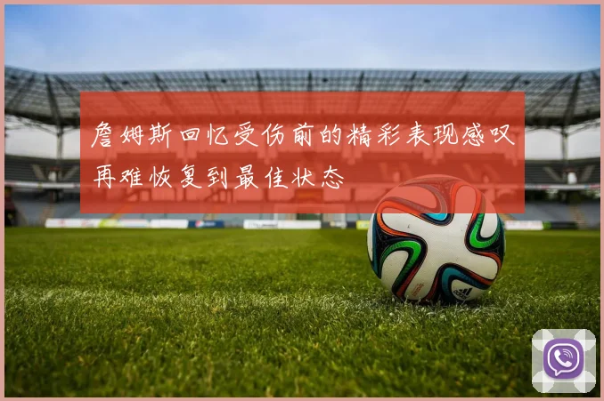 詹姆斯回忆受伤前的精彩表现感叹再难恢复到最佳状态